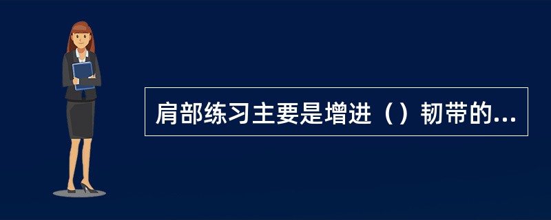 肩部练习主要是增进（）韧带的柔韧性，加大肩关节的活动范围，发展肩部力量。
