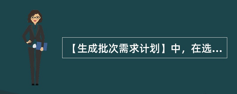 【生成批次需求计划】中，在选择生成的需求计划时？（）