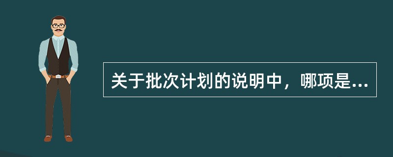 关于批次计划的说明中，哪项是对的？（）