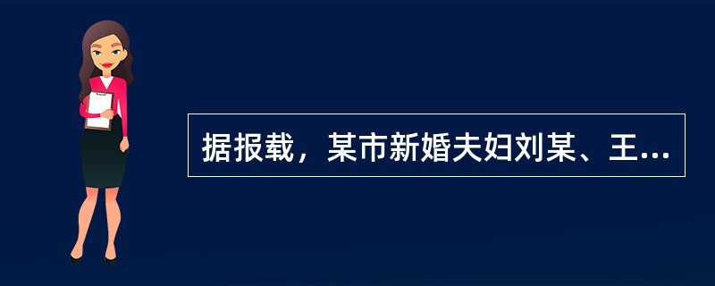 据报载，某市新婚夫妇刘某、王某一天中午在家观看婚姻登记机关所发的有关婚姻家庭及夫