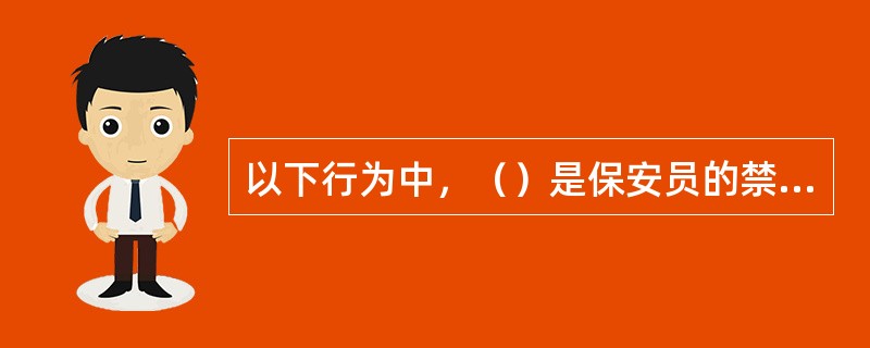 以下行为中，（）是保安员的禁止性行为。