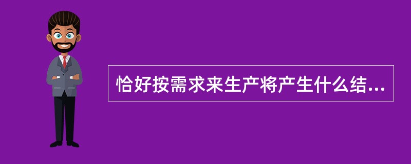 恰好按需求来生产将产生什么结果？（）
