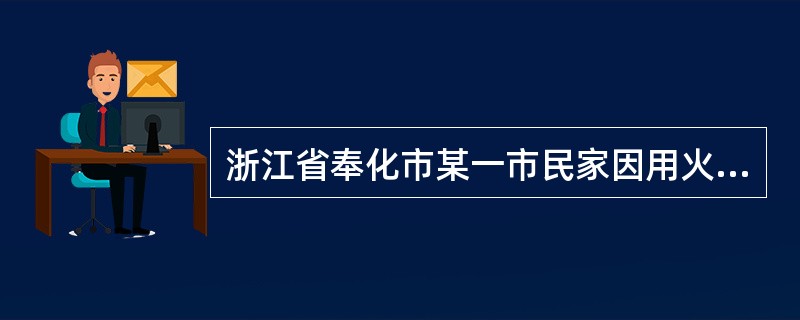 浙江省奉化市某一市民家因用火不当于某日凌晨引起火灾，此次火灾造成1人死亡、5人重