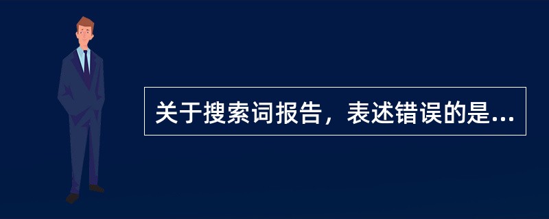 关于搜索词报告，表述错误的是（）