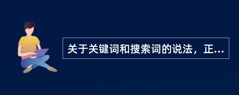 关于关键词和搜索词的说法，正确的是（）