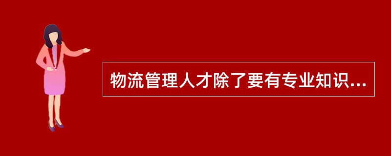 物流管理人才除了要有专业知识、技术及具备开拓未知领域的先驱者的气魄和向旧的制约因