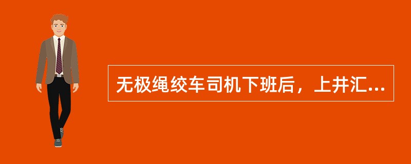 无极绳绞车司机下班后，上井汇报，（）。