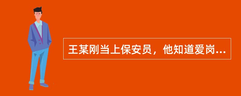 王某刚当上保安员，他知道爱岗敬业是做好保安工作的重要前提。爱岗敬业就是要求王某（