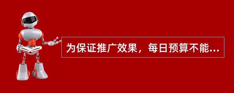 为保证推广效果，每日预算不能低于多少？（）