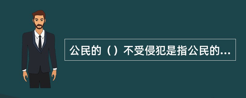 公民的（）不受侵犯是指公民的人身不受非法逮捕、拘禁、剥夺或者限制人身自由，以及非