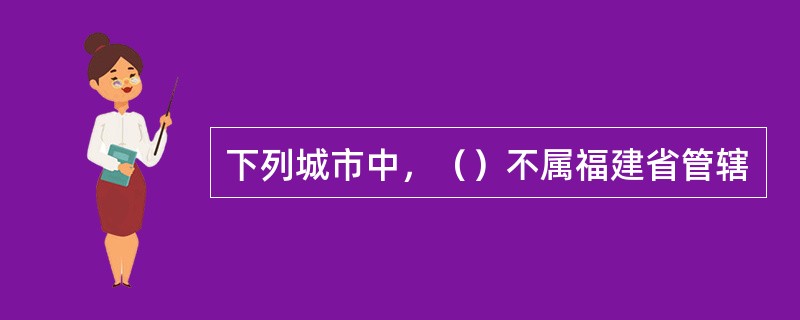 下列城市中，（）不属福建省管辖