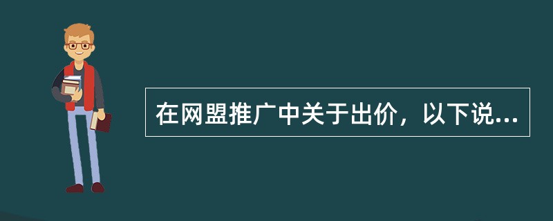 在网盟推广中关于出价，以下说法正确的是：（）