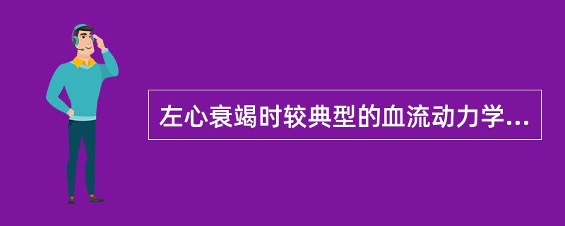 左心衰竭时较典型的血流动力学的变化是（）