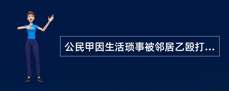 公民甲因生活琐事被邻居乙殴打，经法医鉴定为轻伤。甲直接向人民法院起诉要求判处乙的