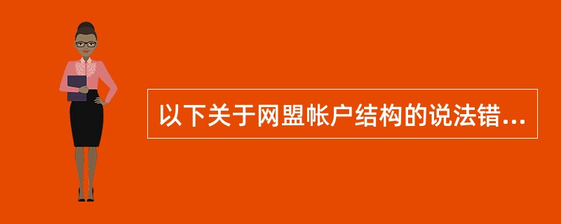 以下关于网盟帐户结构的说法错误的是：（）