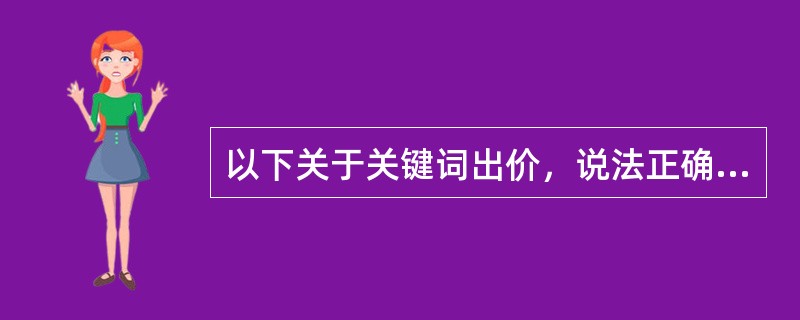 以下关于关键词出价，说法正确的是（）