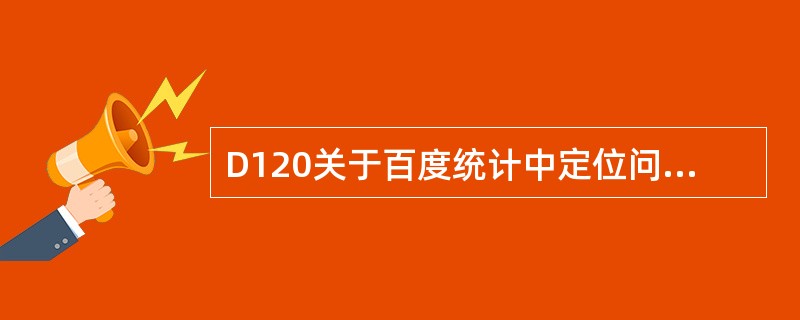 D120关于百度统计中定位问题的度量指标，以下说法正确的是：（）