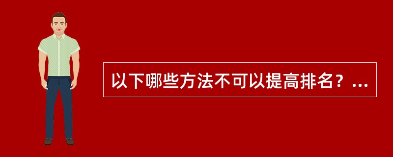 以下哪些方法不可以提高排名？（）