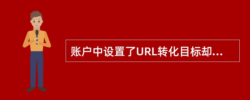 账户中设置了URL转化目标却没有转化数据有可能是以下哪个原因？（）