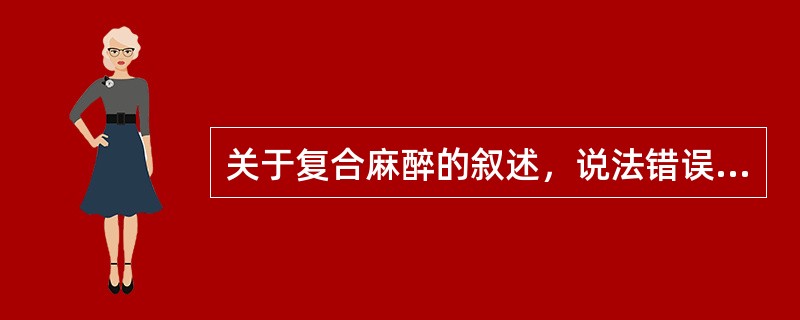 关于复合麻醉的叙述，说法错误的是（）