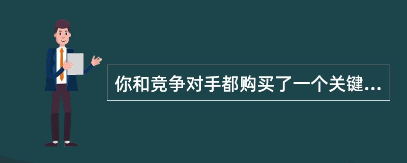 你和竞争对手都购买了一个关键词A假设你们的出价都是6元，你的质量度是2元，竞争对