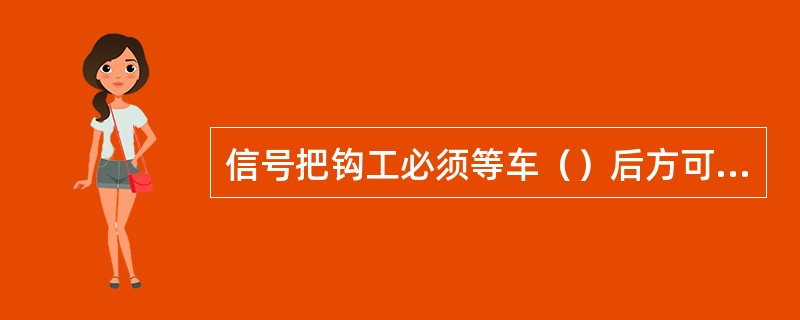 信号把钩工必须等车（）后方可进行摘挂钩。