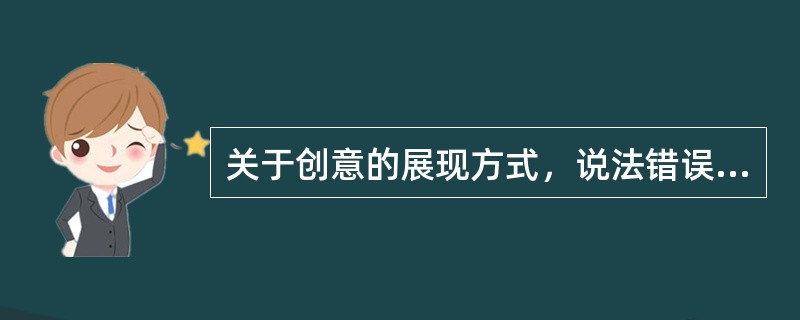 关于创意的展现方式，说法错误的是（）