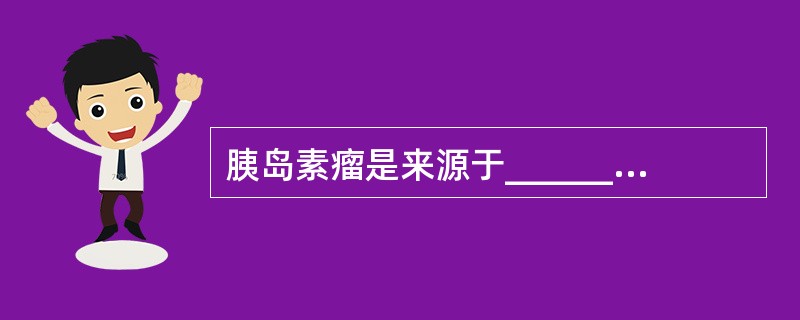 胰岛素瘤是来源于__________的一种罕见肿瘤。