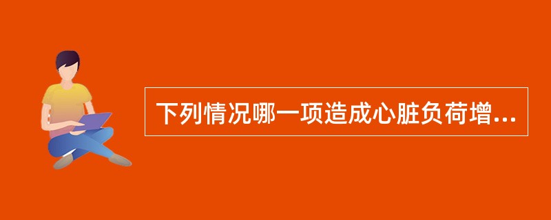 下列情况哪一项造成心脏负荷增加而导致心力衰竭