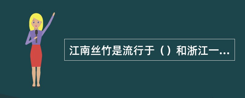 江南丝竹是流行于（）和浙江一带的丝竹乐。