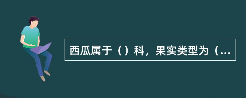 西瓜属于（）科，果实类型为（）果，胎座类型为（）胎座。主要食用部分为（）。