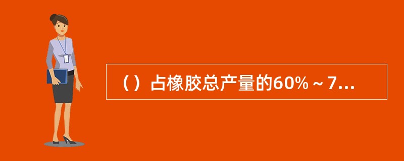 （）占橡胶总产量的60%～70%，广泛用于制造汽车轮胎、运输带和各种硬质橡胶制品