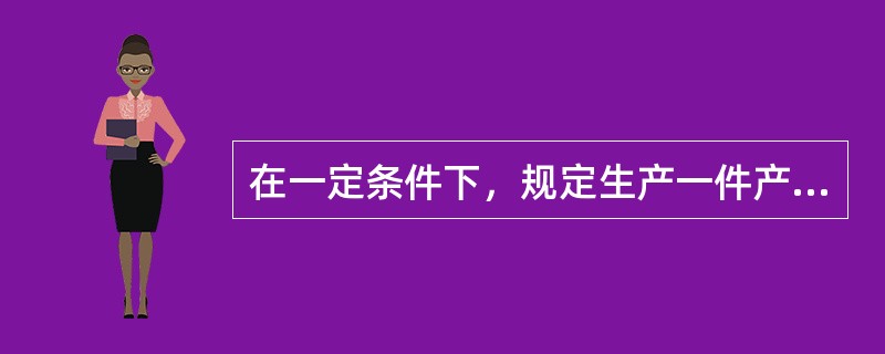 在一定条件下，规定生产一件产品或完成一道工序所需消耗的时间为（）。