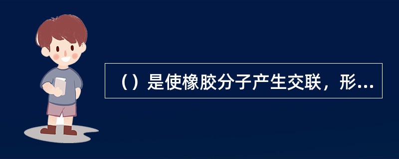 （）是使橡胶分子产生交联，形成三维网状结构，使具有可塑性的生胶变为具有弹性的硫化