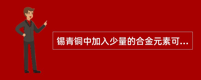 锡青铜中加入少量的合金元素可以进一步提高和改善锡青铜的性能。其中加入铅是（）