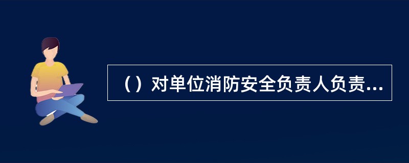 （）对单位消防安全负责人负责，实施和组织落实消防安全管理工作。