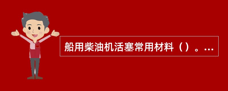 船用柴油机活塞常用材料（）。Ⅰ．灰口铸铁；Ⅱ．孕育铸铁；Ⅲ．合金铸铁；Ⅳ．ZL1