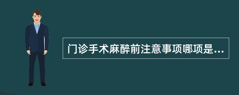 门诊手术麻醉前注意事项哪项是错误的（）