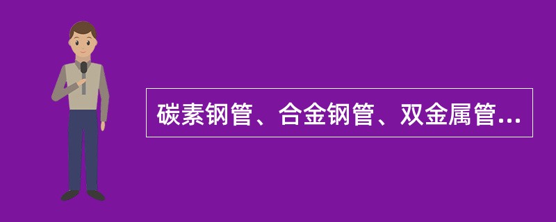 碳素钢管、合金钢管、双金属管、紫铜管、黄铜管、铝管、铸铁管、塑料管和内圆面涂塑管