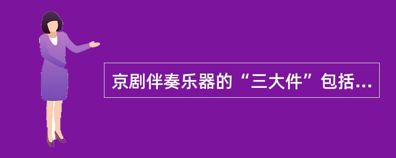 京剧伴奏乐器的“三大件”包括：京胡、京二胡和（）。