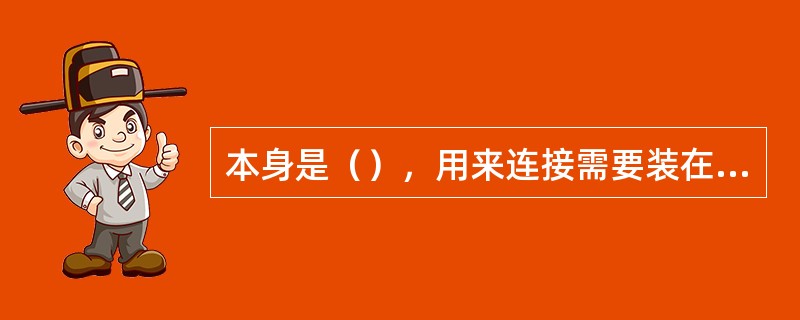 本身是（），用来连接需要装在一起的零件或部件称基准部件。