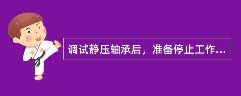 调试静压轴承后，准备停止工作时，应先关闭油泵电动机，再关驱动主轴的动力源。