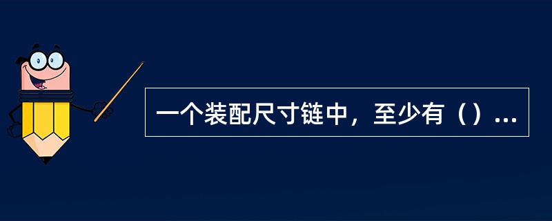 一个装配尺寸链中，至少有（）个增环，一个减环和一个封闭环。