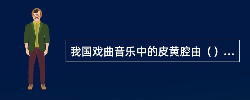 我国戏曲音乐中的皮黄腔由（）和（）组成。