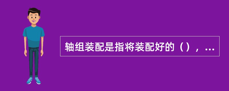 轴组装配是指将装配好的（），正确的安装到机器中，达到装配技术要求。