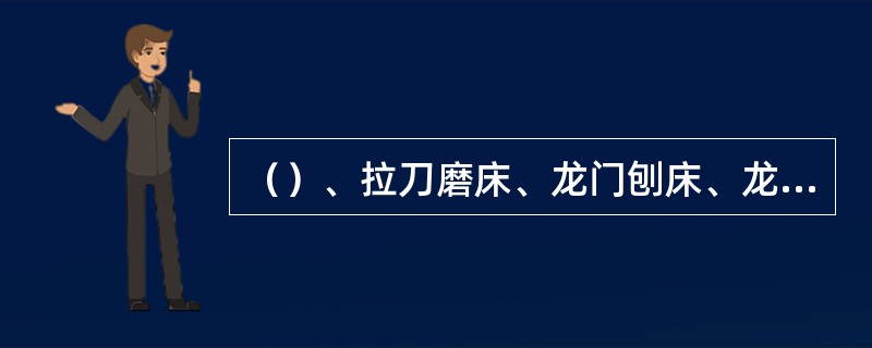 （）、拉刀磨床、龙门刨床、龙门铣床等机床工作台移动时倾斜的检验方法基本一样。