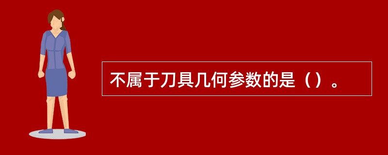 不属于刀具几何参数的是（）。