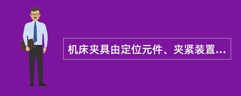 机床夹具由定位元件、夹紧装置、引导元件、夹具体组成。