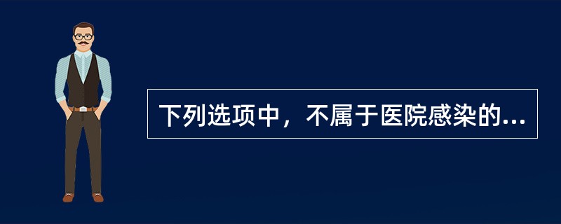 下列选项中，不属于医院感染的情况是()