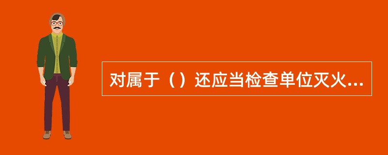 对属于（）还应当检查单位灭火和应急疏散预案中承担灭火和组织疏散任务的人员是否确定